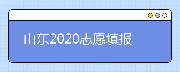 山東2020志愿填報不同批次時間是什么？填報志愿有什么注意事項(xiàng)？