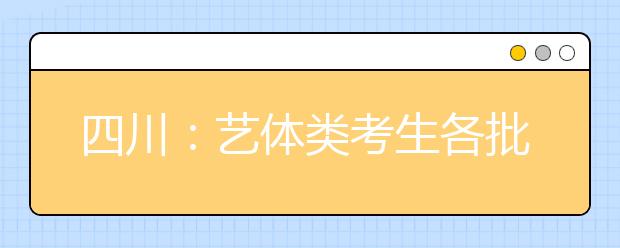 四川：藝體類考生各批次投檔時間和征集志愿時間出爐！