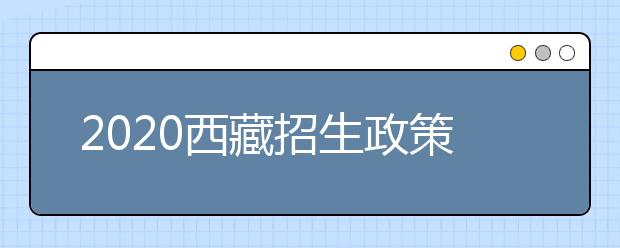 2020西藏招生政策有什么變化？對特殊考生有什么照顧政策？