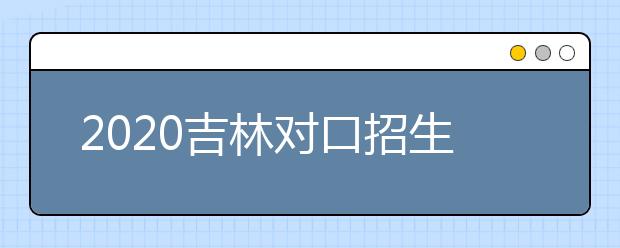 2020吉林對口招生征集志愿時間是什么？對口招生有什么優(yōu)缺點？