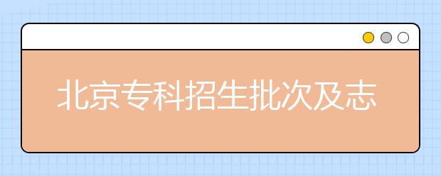 北京專科招生批次及志愿設置是什么？?？浦驹甘裁磿r候填報？