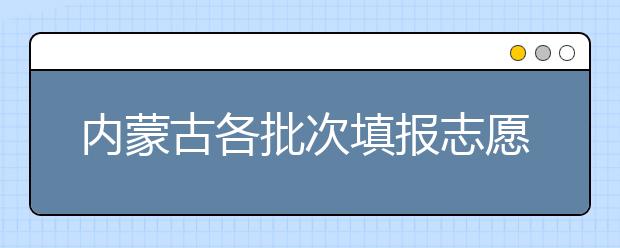 內(nèi)蒙古各批次填報志愿時間是如何安排的？一文看懂！