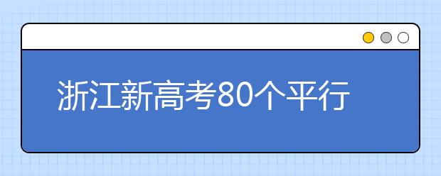 浙江新高考80個平行志愿怎么填？新高考平行志愿有什么填報技巧？