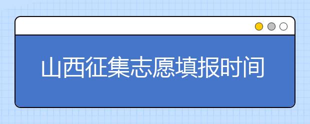 山西征集志愿填報(bào)時(shí)間是什么？有什么填報(bào)技巧？