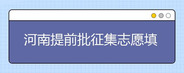 河南提前批征集志愿填報時間是什么？征集志愿如何填？