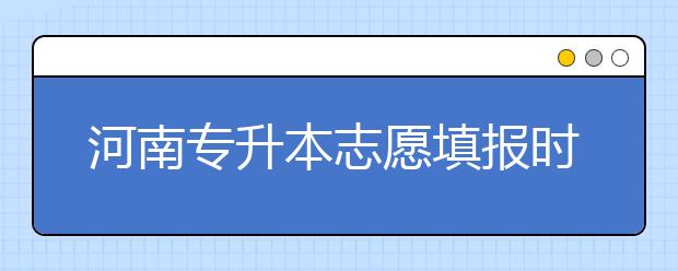 河南專升本志愿填報時間是什么？一文看懂！