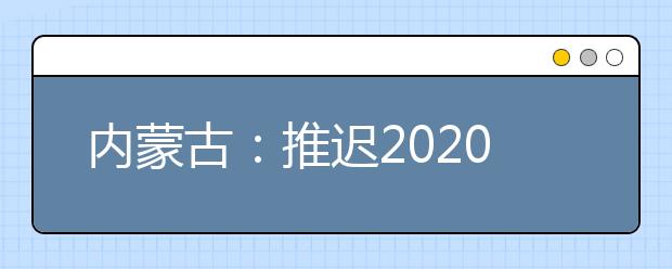 內(nèi)蒙古：推遲2020高職單招剩余招生計劃公布、二次網(wǎng)上征集志愿！