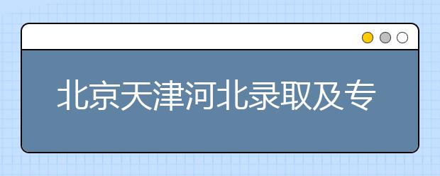 北京天津河北錄取及?？浦驹柑顖髸r間安排是什么？