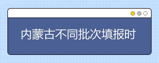 內(nèi)蒙古不同批次填報時間是什么？一文看懂！