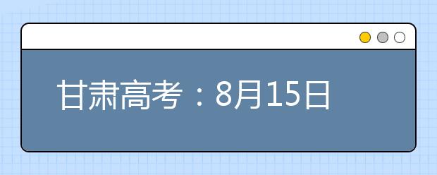 甘肅高考：8月15日20時(shí)起本科提前批專項(xiàng)計(jì)劃征集志愿