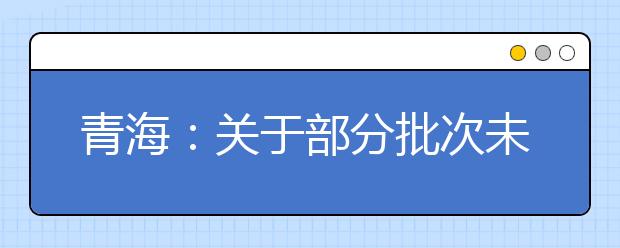 青海：關(guān)于部分批次未完成計劃征集志愿的公告