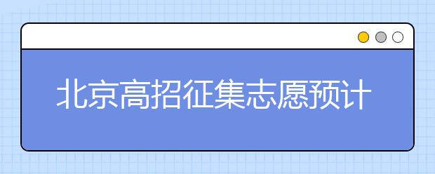 北京高招征集志愿預計10日開始，注意事項一文看懂！