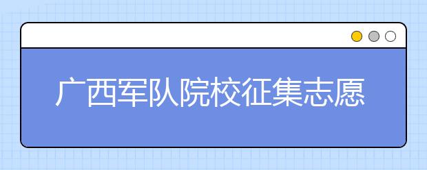 廣西軍隊(duì)院校征集志愿時(shí)間是什么？建議收藏！