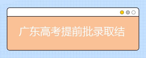 廣東高考提前批錄取結(jié)果發(fā)布！共錄取16212人！