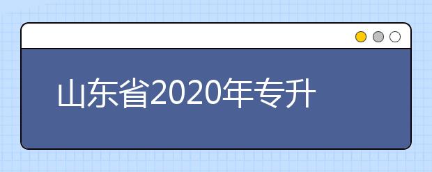 山東省2020年專升本發(fā)布招生補(bǔ)錄公告 8月18日至19日填報志愿