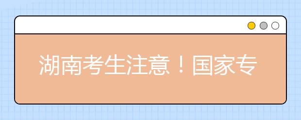 湖南考生注意！國(guó)家專項(xiàng)計(jì)劃征集志愿計(jì)劃來了！