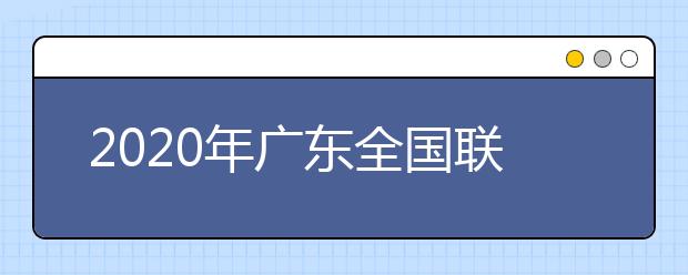 2020年廣東全國(guó)聯(lián)招考試成績(jī)查詢、志愿填報(bào)及錄取安排的公告