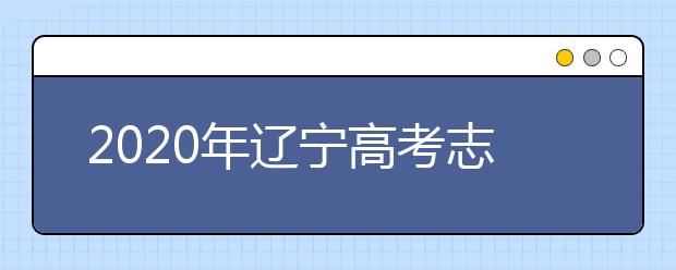 2020年遼寧高考志愿填報時間及入口公布