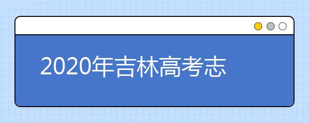 2020年吉林高考志愿填報時間及入口公布