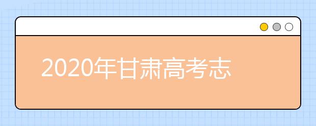 2020年甘肅高考志愿填報(bào)時(shí)間及入口公布