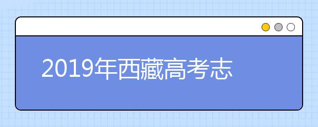 2019年西藏高考志愿填報(bào)時(shí)間公布