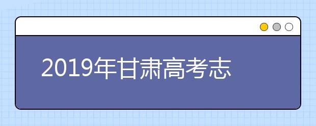 2019年甘肅高考志愿填報(bào)流程公布