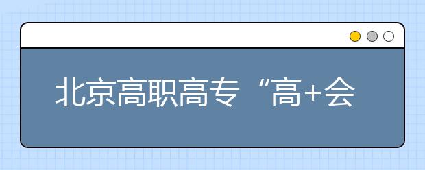 北京高職高專“高+會”志愿填報四點注意