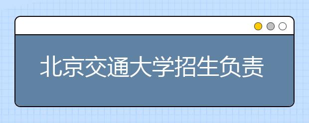 北京交通大學招生負責人談志愿填報