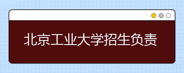 北京工業(yè)大學招生負責人談志愿填報