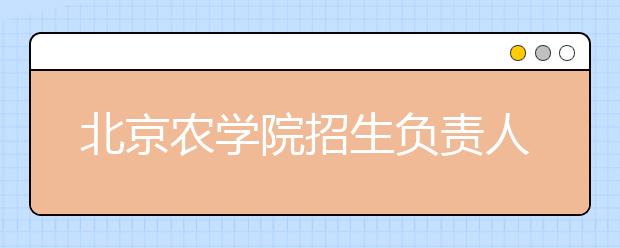 北京農學院招生負責人談志愿填報