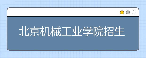 北京機械工業(yè)學院招生負責人談志愿填報