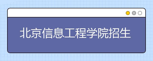 北京信息工程學院招生負責人談志愿填報