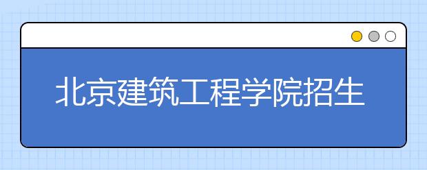 北京建筑工程學院招生負責人談志愿填報