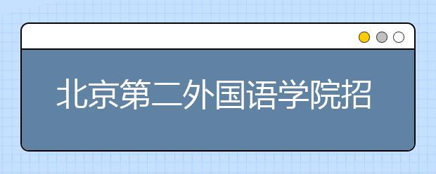 北京第二外國語學院招生負責人談志愿填報