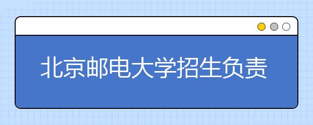 北京郵電大學招生負責人談志愿填報