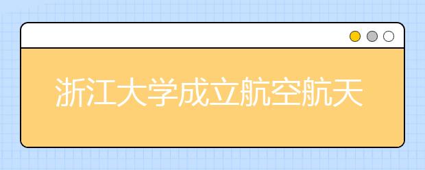 浙江大學成立航空航天學院?07首招本科生50人