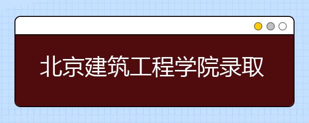 北京建筑工程學院錄取規(guī)則