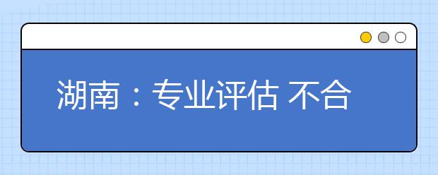 湖南：專業(yè)評(píng)估?不合格將取消設(shè)置停止招生