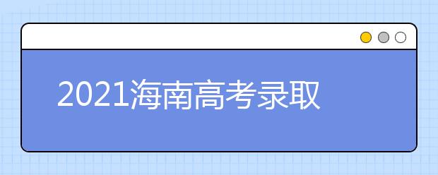 2021海南高考錄取批次、志愿填報(bào)和學(xué)校錄取時(shí)間匯總