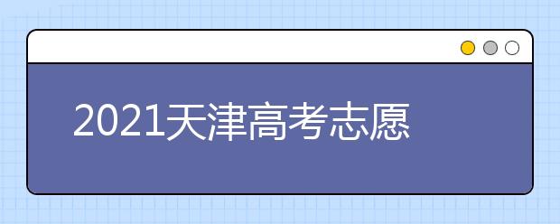 2021天津高考志愿填報(bào)特別提醒