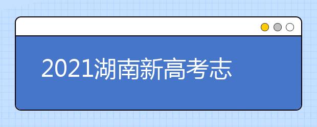 2021湖南新高考志愿填報(bào)系統(tǒng)操作指南（WEB版）