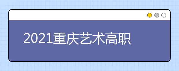 2021重慶藝術(shù)高職?？婆?次征集（公告11號(hào)）