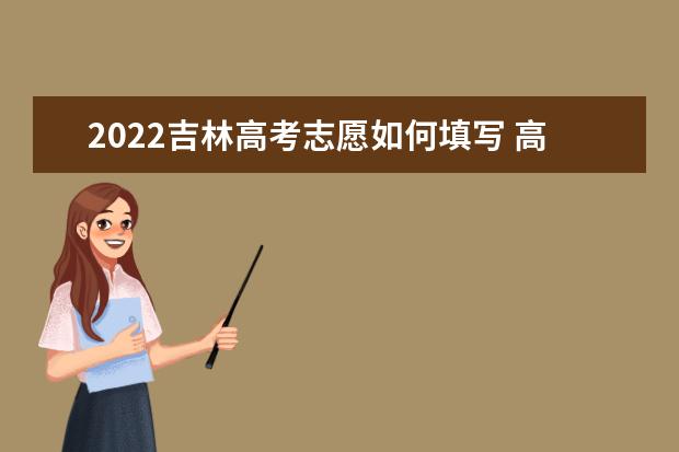 2022吉林高考志愿如何填寫 高考志愿填報流程