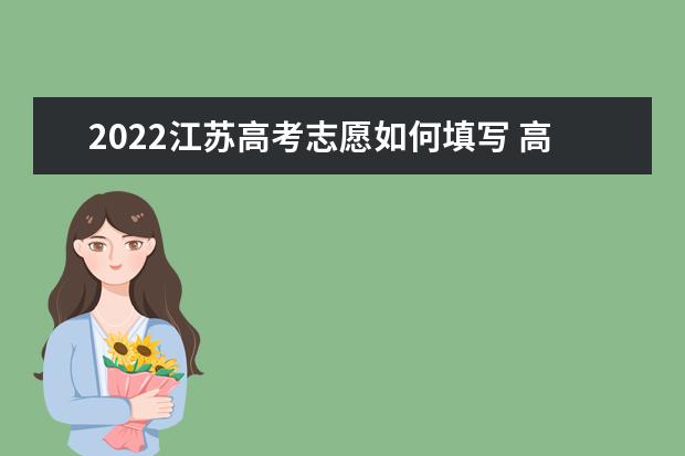 2022江蘇高考志愿如何填寫 高考志愿填報流程