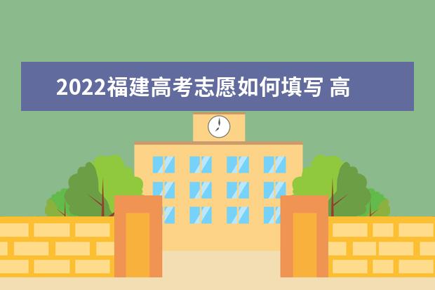 2022福建高考志愿如何填寫 高考志愿填報(bào)流程