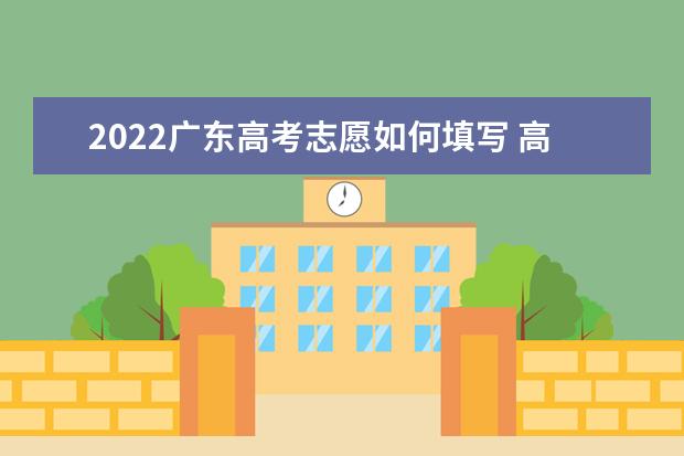 2022廣東高考志愿如何填寫 高考志愿填報(bào)流程