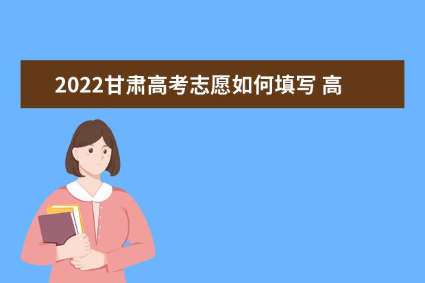 2022甘肅高考志愿如何填寫 高考志愿填報(bào)流程