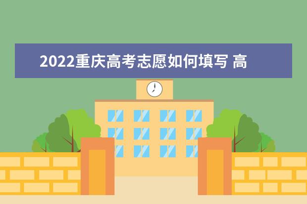 2022重慶高考志愿如何填寫 高考志愿填報(bào)流程