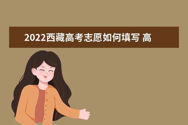 2022西藏高考志愿如何填寫 高考志愿填報(bào)流程