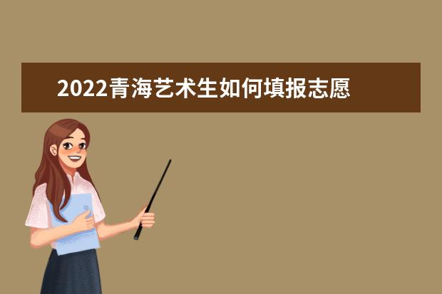 2022青海藝術(shù)生如何填報志愿 高考志愿填報流程